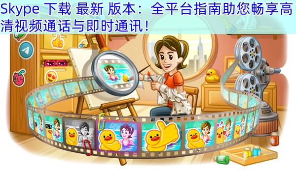 Skype 下载 最新 版本：全平台指南助您畅享高清视频通话与即时通讯！