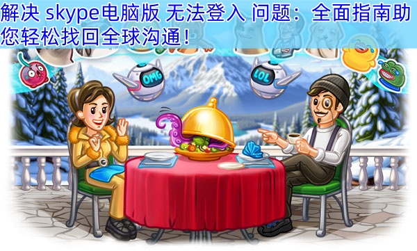 解决 skype电脑版 无法登入 问题：全面指南助您轻松找回全球沟通！