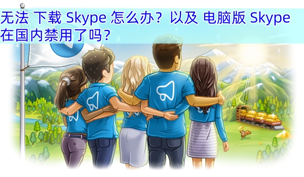 无法 下载 Skype 怎么办？以及 电脑版 Skype 在国内禁用了吗？最全解答！